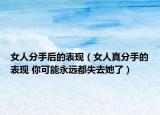 女人分手后的表現(xiàn)（女人真分手的表現(xiàn) 你可能永遠都失去她了）