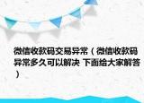 微信收款碼交易異常（微信收款碼異常多久可以解決 下面給大家解答）