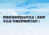 藥物性蕁麻疹的治療方法（蕁麻疹怎么治 可通過藥物進行治療）
