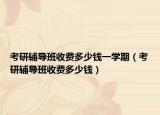 考研輔導(dǎo)班收費多少錢一學(xué)期（考研輔導(dǎo)班收費多少錢）