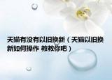 天貓有沒有以舊換新（天貓以舊換新如何操作 教教你吧）