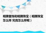 明牌首飾和明牌珠寶（明牌珠寶怎么樣 究竟怎么樣呢）