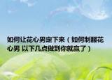 如何讓花心男定下來（如何制服花心男 以下幾點(diǎn)做到你就贏了）