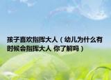 孩子喜歡指揮大人（幼兒為什么有時(shí)候會(huì)指揮大人 你了解嗎）