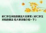 蝦仁炒玉米粒的做法大全家常（蝦仁炒玉米粒的做法 給大家詳細(xì)介紹一下）