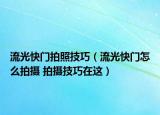 流光快門(mén)拍照技巧（流光快門(mén)怎么拍攝 拍攝技巧在這）