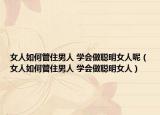 女人如何管住男人 學會做聰明女人呢（女人如何管住男人 學會做聰明女人）