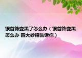 銀首飾變黑了怎么辦（銀首飾變黑怎么辦 四大妙招告訴你）