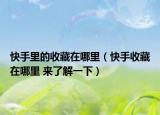 快手里的收藏在哪里（快手收藏在哪里 來了解一下）
