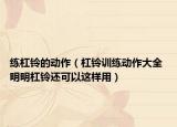 練杠鈴的動作（杠鈴訓(xùn)練動作大全 明明杠鈴還可以這樣用）