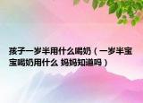 孩子一歲半用什么喝奶（一歲半寶寶喝奶用什么 媽媽知道嗎）