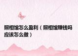 照相館怎么盈利（照相館賺錢嗎 應(yīng)該怎么做）