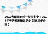 2019考研國(guó)家線一般是多少（2019年考研國(guó)家線是多少 到底是多少呢）