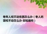 老年人咬不動(dòng)?xùn)|西怎么辦（老人吃飯咬不動(dòng)怎么辦 你知道嗎）