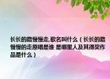 長長的路慢慢走,歌名叫什么（長長的路慢慢的走原唱是誰 是哪里人及其得獎(jiǎng)作品是什么）