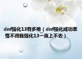 dnf強(qiáng)化13有多難（dnf強(qiáng)化成功率 怪不得我強(qiáng)化13一直上不去）