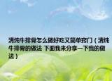 清燉牛排骨怎么做好吃又簡單竅門（清燉牛排骨的做法 下面我來分享一下我的做法）