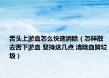 舌頭上淤血怎么快速消除（怎樣散去舌下淤血 堅(jiān)持這幾點(diǎn) 清除血管垃圾）