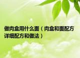 做肉盒用什么面（肉盒和面配方 詳細配方和做法）