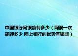 中國銀行網銀能轉多少（網銀一次能轉多少 網上銀行的優(yōu)勢有哪些）