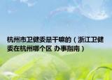 杭州市衛(wèi)健委是干嘛的（浙江衛(wèi)健委在杭州哪個區(qū) 辦事指南）