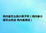 雞內(nèi)金怎么給小孩子吃（雞內(nèi)金小孩怎么吃法 雞內(nèi)金做法）