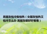 男朋友怕冷我怕熱（女朋友怕熱又怕冷怎么辦 男朋友都好好看看）