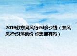 2019款東風(fēng)風(fēng)行t5l多少錢（東風(fēng)風(fēng)行t5l落地價 你想擁有嗎）