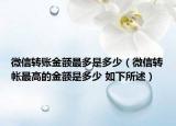 微信轉(zhuǎn)賬金額最多是多少（微信轉(zhuǎn)帳最高的金額是多少 如下所述）