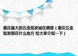重慶最大的五金批發(fā)城在哪里（重慶五金批發(fā)部在什么地方 給大家介紹一下）
