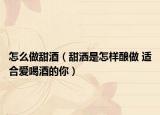 怎么做甜酒（甜灑是怎樣釀做 適合愛喝酒的你）