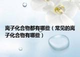 離子化合物都有哪些（常見的離子化合物有哪些）