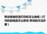 移動智能標(biāo)簽打印機(jī)怎么放紙（打印機(jī)的紙是怎么移動 移動的方法步驟）
