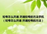 短號怎么開通 開通短號的方法手機（短號怎么開通 開通短號的方法）