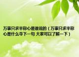 萬(wàn)事只求半稱(chēng)心是誰(shuí)說(shuō)的（萬(wàn)事只求半稱(chēng)心是什么寺下一句 大家可以了解一下）