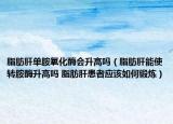 脂肪肝單胺氧化酶會升高嗎（脂肪肝能使轉胺酶升高嗎 脂肪肝患者應該如何鍛煉）
