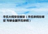 李氏大祠堂在哪里（李氏宗祠在哪里 列舉全國李氏宗祠）