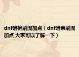dnf暗槍刷圖加點(diǎn)（dnf暗帝刷圖加點(diǎn) 大家可以了解一下）
