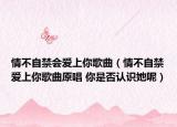 情不自禁會(huì)愛(ài)上你歌曲（情不自禁愛(ài)上你歌曲原唱 你是否認(rèn)識(shí)她呢）