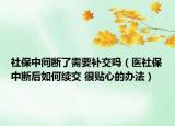 社保中間斷了需要補交嗎（醫(yī)社保中斷后如何續(xù)交 很貼心的辦法）