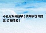 不止冠軍龔翔宇（龔翔宇世界排名 請(qǐng)看排名）