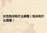 女性怕冷吃什么調(diào)理（怕冷吃什么調(diào)理）