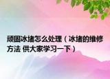 頑固冰堵怎么處理（冰堵的維修方法 供大家學習一下）