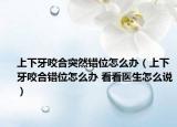 上下牙咬合突然錯(cuò)位怎么辦（上下牙咬合錯(cuò)位怎么辦 看看醫(yī)生怎么說）