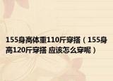155身高體重110斤穿搭（155身高120斤穿搭 應(yīng)該怎么穿呢）