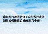 山東省行政區(qū)劃分（山東省行政區(qū)劃是如何設(shè)置的 山東有幾個(gè)市）
