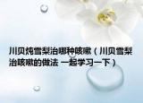 川貝燉雪梨治哪種咳嗽（川貝雪梨治咳嗽的做法 一起學(xué)習(xí)一下）