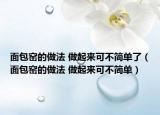 面包窯的做法 做起來可不簡單了（面包窯的做法 做起來可不簡單）