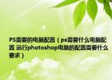 PS需要的電腦配置（ps需要什么電腦配置 運行photoshop電腦的配置需要什么要求）