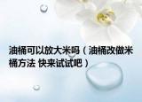 油桶可以放大米嗎（油桶改做米桶方法 快來(lái)試試吧）